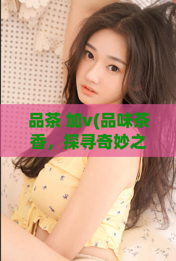 品茶 加v(品味茶香，探寻奇妙之处)