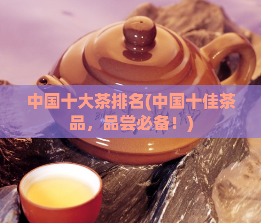 中国十大茶排名(中国十佳茶品，品尝必备！)