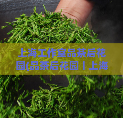 上海工作室品茶后花园(品茶后花园丨上海工作室带你领略私人定制花园之美)