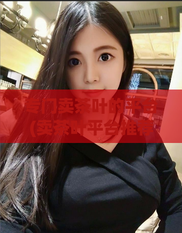 专门卖茶叶的平台(卖茶叶平台推荐及评测)
