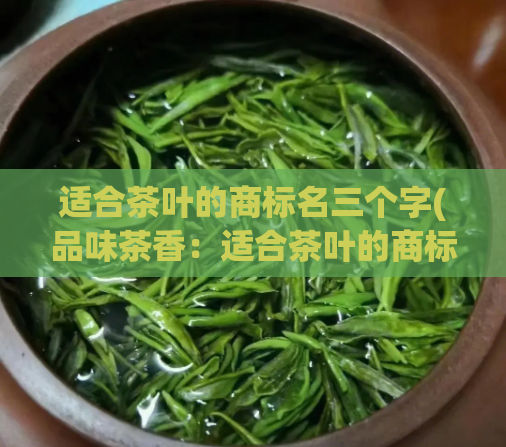 适合茶叶的商标名三个字(品味茶香：适合茶叶的商标名三个字)