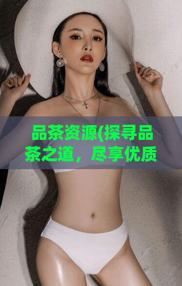 品茶资源(探寻品茶之道，尽享优质品茶资源)