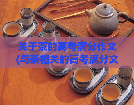 关于茶的高考满分作文(与茶相关的高考满分文章茶：泡出人生的品味)