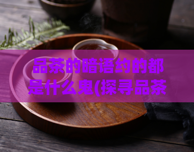 品茶的暗语约的都是什么鬼(探寻品茶文化中的神秘语言)