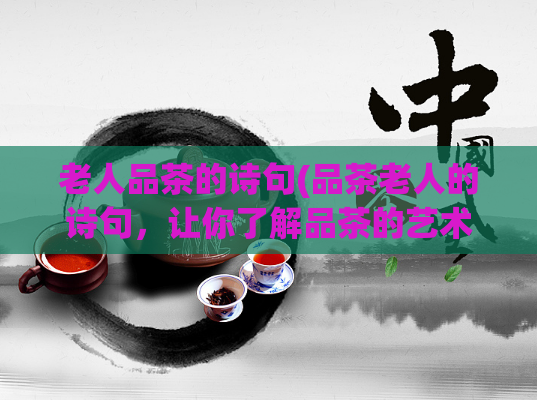 老人品茶的诗句(品茶老人的诗句，让你了解品茶的艺术)