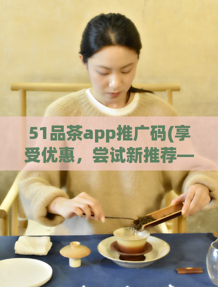51品茶app推广码(享受优惠，尝试新推荐——51品茶app推广码)