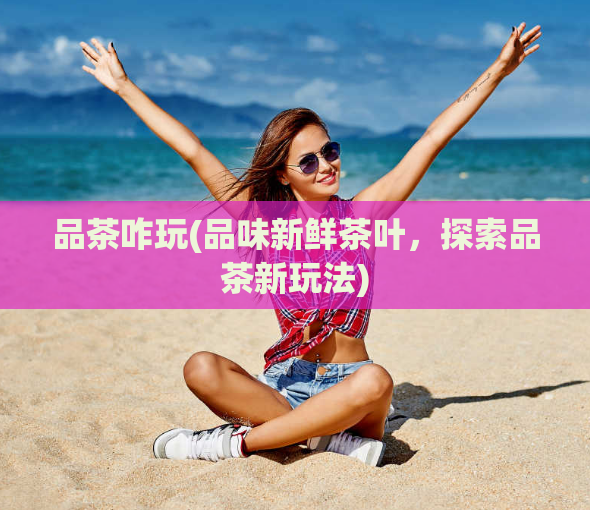 品茶咋玩(品味新鲜茶叶，探索品茶新玩法)