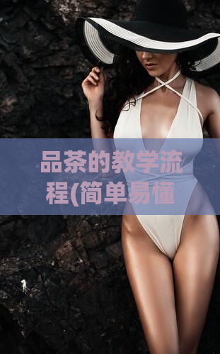 品茶的教学流程(简单易懂的品茶教程：从选茶到上手，一步步学会品味茶叶)