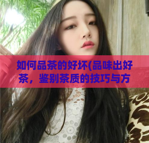 如何品茶的好坏(品味出好茶，鉴别茶质的技巧与方法)