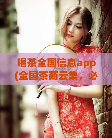 喝茶全国信息app(全国茶商云集，必备喝茶神器！)