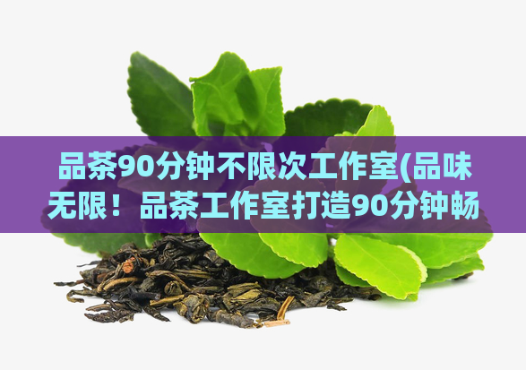 品茶90分钟不限次工作室(品味无限！品茶工作室打造90分钟畅快体验)