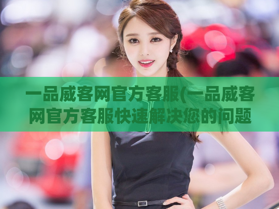 一品威客网官方客服(一品威客网官方客服快速解决您的问题！)