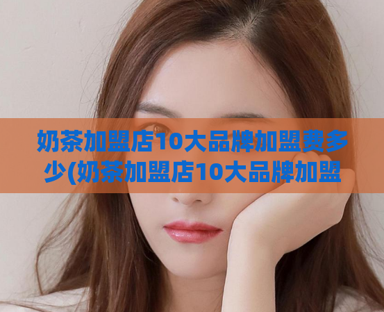 奶茶加盟店10大品牌加盟费多少(奶茶加盟店10大品牌加盟费用一览 → 10大奶茶加盟品牌加盟费用对比)