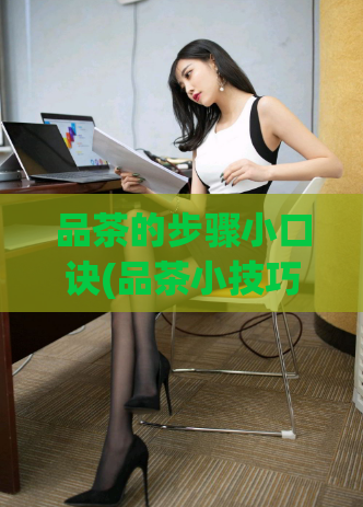 品茶的步骤小口诀(品茶小技巧，带你轻松入门)