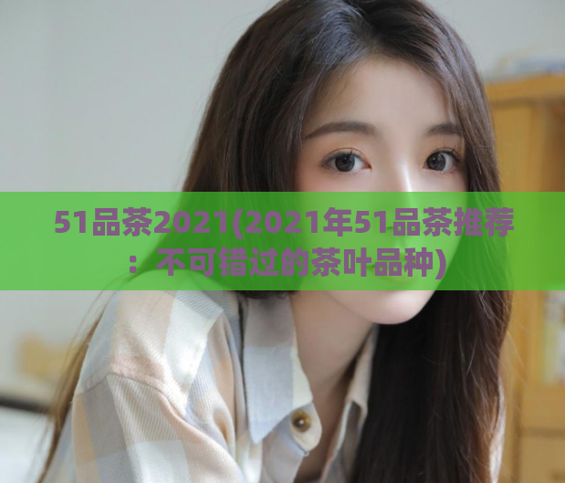 51品茶2021(2021年51品茶推荐：不可错过的茶叶品种)