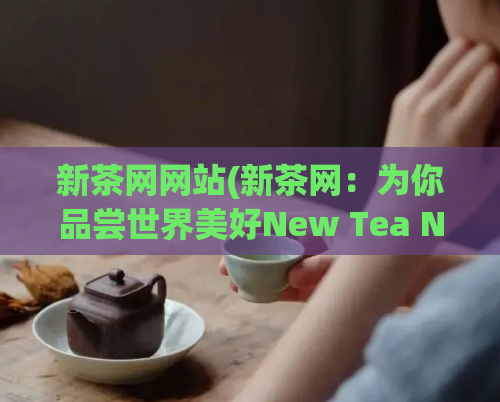 新茶网网站(新茶网：为你品尝世界美好New Tea Net Savor the Beauty of the World)