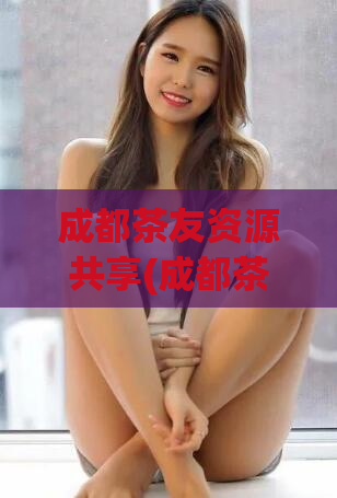 成都茶友资源共享(成都茶友共享资源)