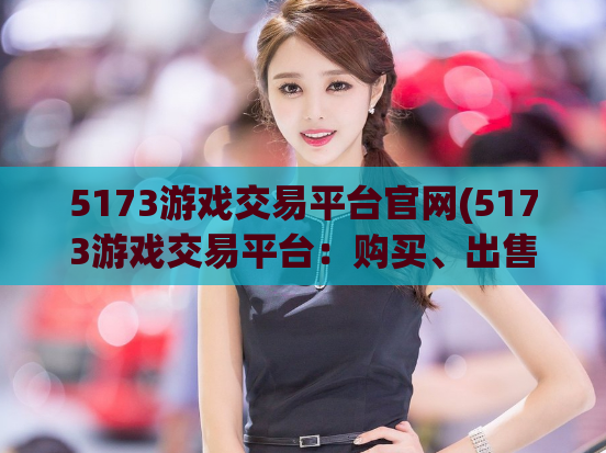 5173游戏交易平台官网(5173游戏交易平台：购买、出售游戏装备的最佳选择)