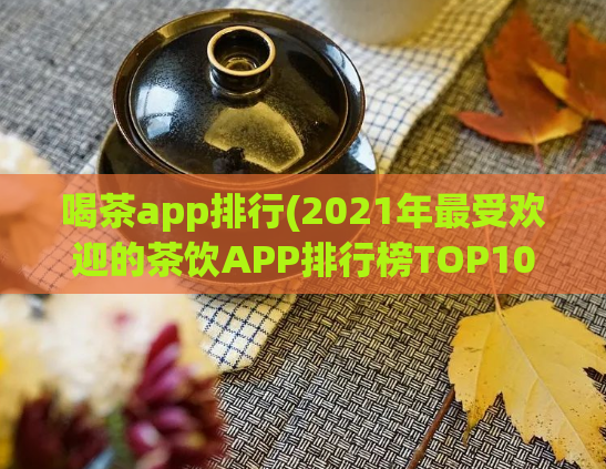 喝茶app排行(2021年最受欢迎的茶饮APP排行榜TOP10)