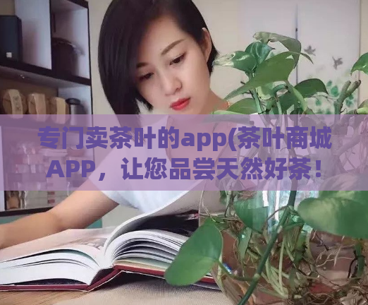 专门卖茶叶的app(茶叶商城APP，让您品尝天然好茶！)