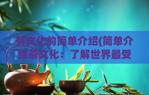 茶文化的简单介绍(简单介绍茶文化：了解世界最受欢迎的茶饮文化)