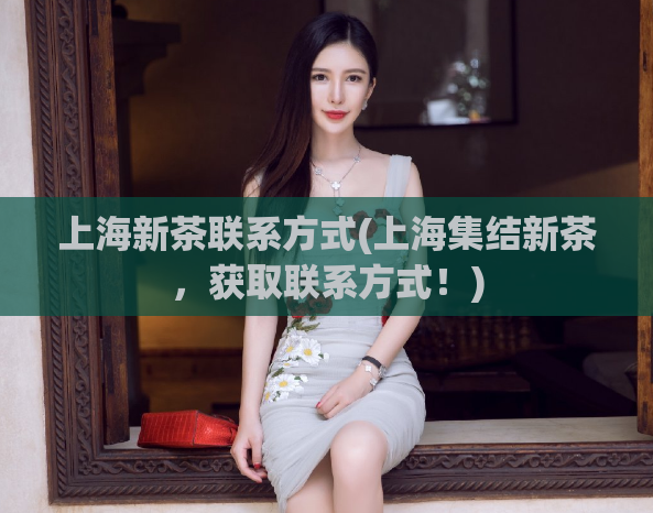 上海新茶联系方式(上海集结新茶，获取联系方式！)