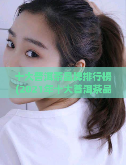 十大普洱茶品牌排行榜(2021年十大普洱茶品牌盘点)