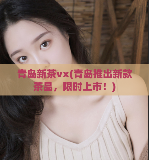 青岛新茶vx(青岛推出新款茶品，限时上市！)