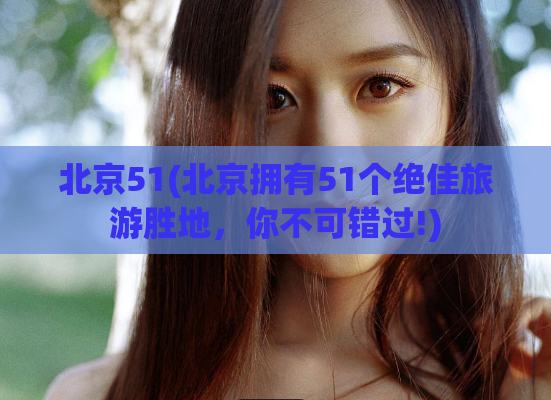 北京51(北京拥有51个绝佳旅游胜地，你不可错过!)