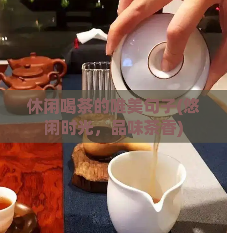 休闲喝茶的唯美句子(悠闲时光，品味茶香)