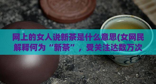 网上的女人说新茶是什么意思(女网民解释何为“新茶”，受关注达数万次)
