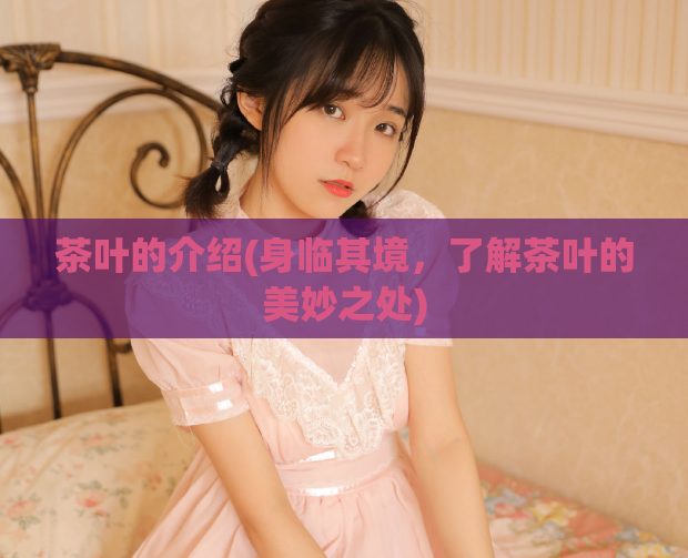 茶叶的介绍(身临其境，了解茶叶的美妙之处)