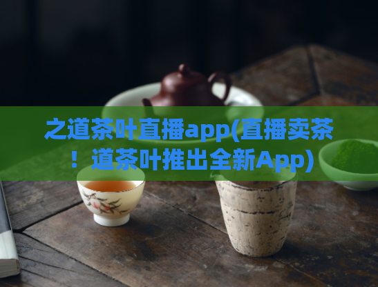 之道茶叶直播app(直播卖茶！道茶叶推出全新App)