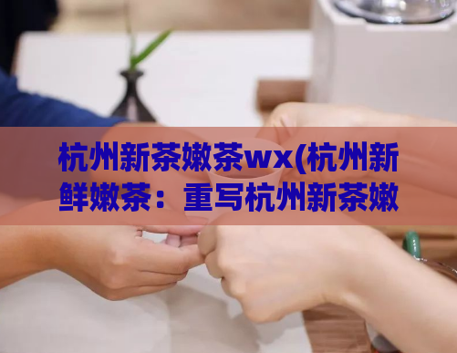 杭州新茶嫩茶wx(杭州新鲜嫩茶：重写杭州新茶嫩茶WX的标题)