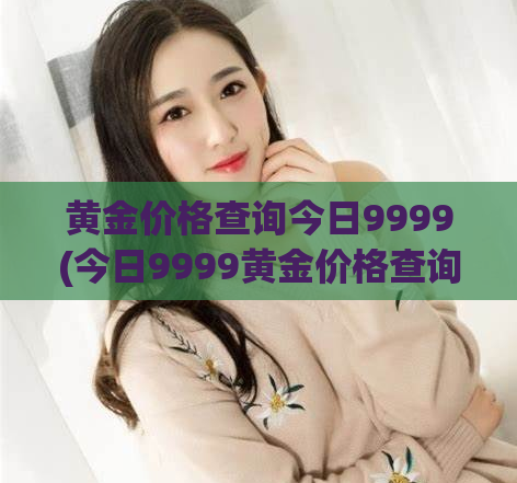黄金价格查询今日9999(今日9999黄金价格查询指南)
