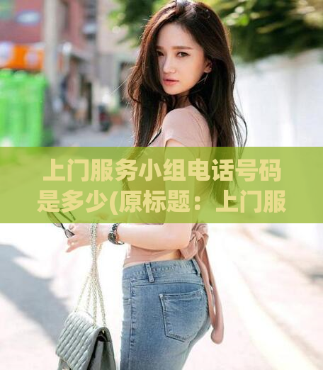 上门服务小组电话号码是多少(原标题：上门服务小组电话号码是多少？重写后的标题：如何联系上门服务小组？)