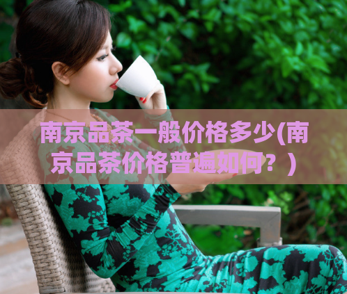 南京品茶一般价格多少(南京品茶价格普遍如何？)