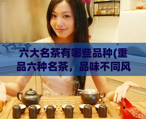 六大名茶有哪些品种(重品六种名茶，品味不同风味)