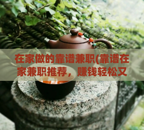 在家做的靠谱兼职(靠谱在家兼职推荐，赚钱轻松又安心！)