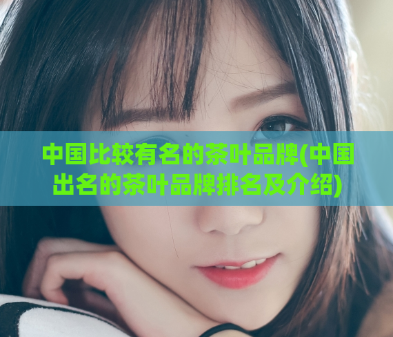 中国比较有名的茶叶品牌(中国出名的茶叶品牌排名及介绍)