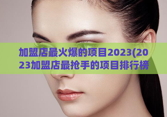 加盟店最火爆的项目2023(2023加盟店最抢手的项目排行榜)