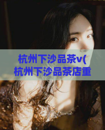 杭州下沙品茶v(杭州下沙品茶店重现江南风雅)