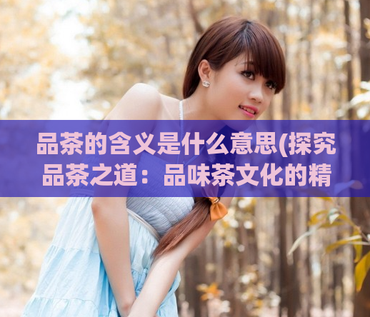 品茶的含义是什么意思(探究品茶之道：品味茶文化的精髓)