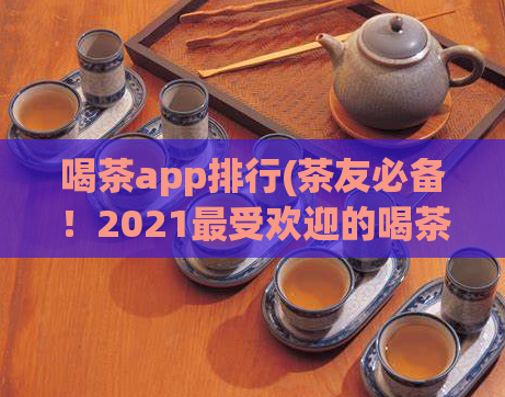 喝茶app排行(茶友必备！2021最受欢迎的喝茶app推荐)