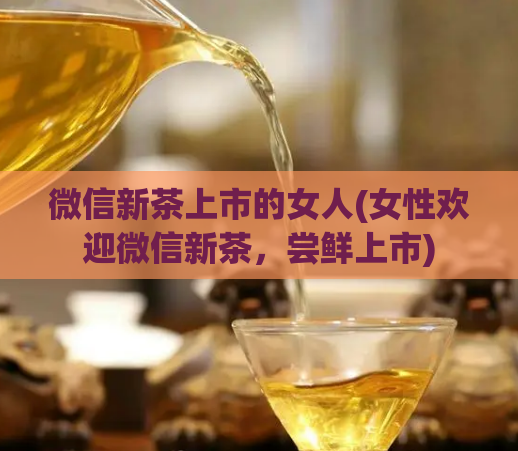 微信新茶上市的女人(女性欢迎微信新茶，尝鲜上市)