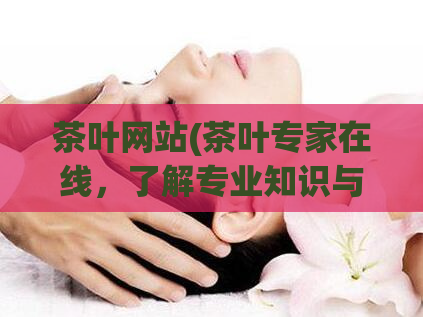 茶叶网站(茶叶专家在线，了解专业知识与品鉴经验)