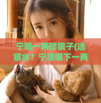 宁喝一两碎银子(选银水？宁愿喝下一两碎银子！)