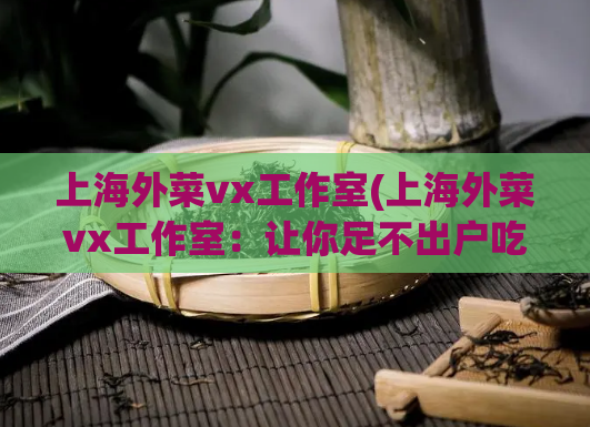 上海外菜vx工作室(上海外菜vx工作室：让你足不出户吃遍世界美食)