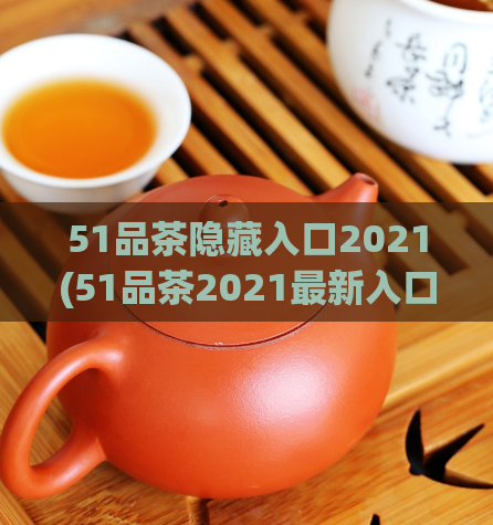 51品茶隐藏入口2021(51品茶2021最新入口流出，快来体验！)