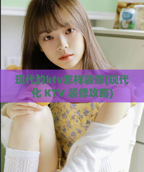 现代的ktv怎样装修(现代化 KTV 装修攻略)